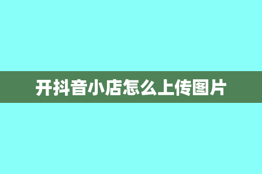 开抖音小店怎么上传图片