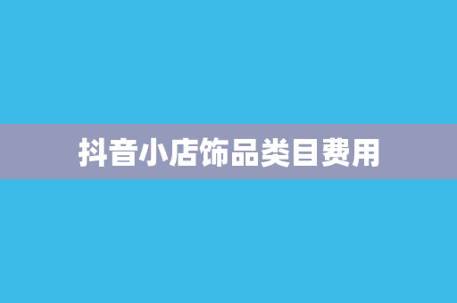 抖音小店饰品类目费用