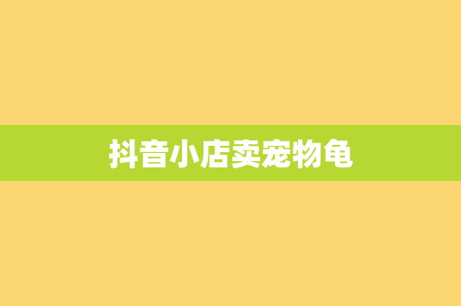 抖音小店卖宠物龟
