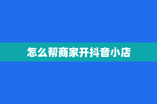 怎么帮商家开抖音小店