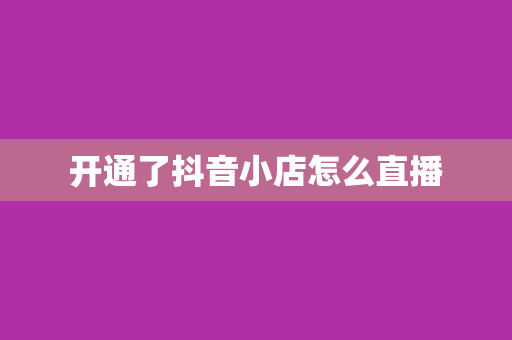 开通了抖音小店怎么直播