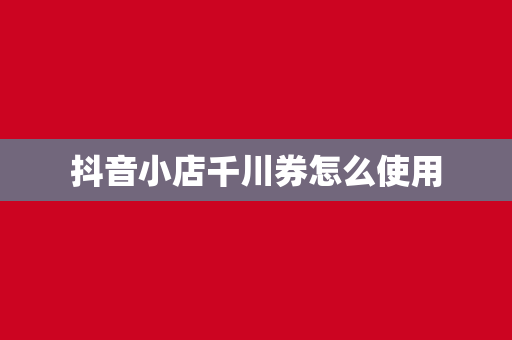 抖音小店千川券怎么使用