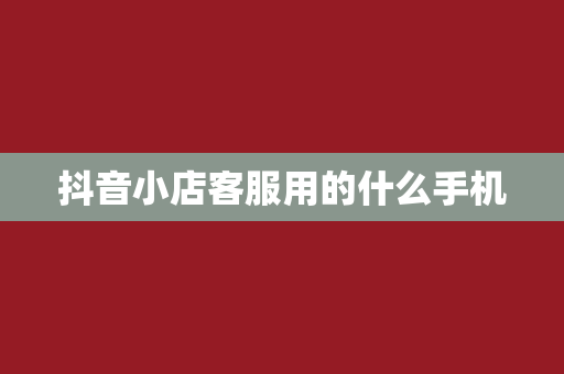 抖音小店客服用的什么手机