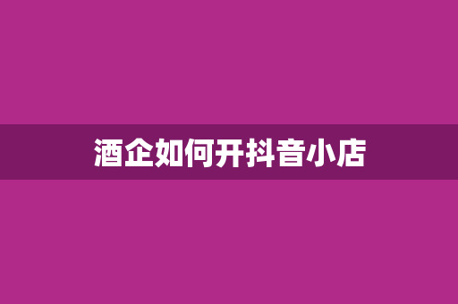 酒企如何开抖音小店