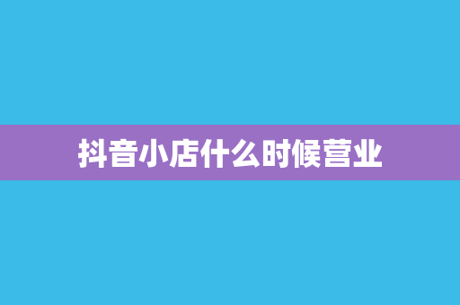 抖音小店什么时候营业