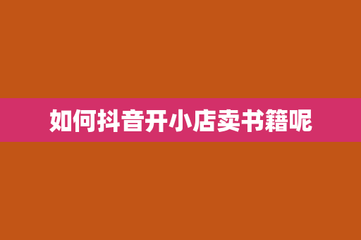 如何抖音开小店卖书籍呢