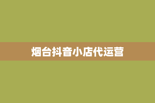 烟台抖音小店代运营