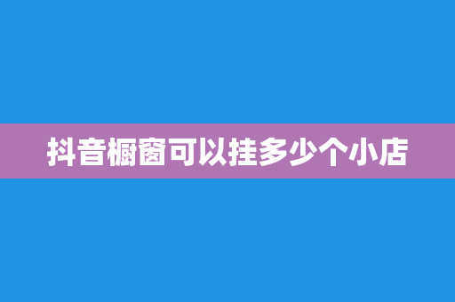 抖音橱窗可以挂多少个小店
