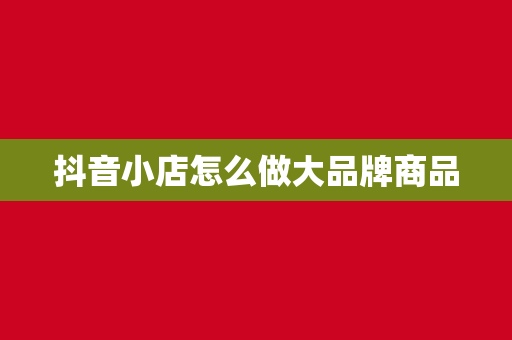 抖音小店怎么做大品牌商品