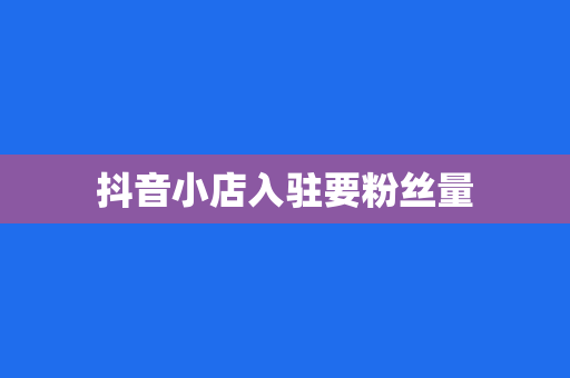 抖音小店入驻要粉丝量