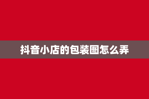 抖音小店的包装图怎么弄