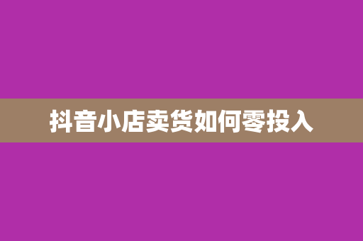抖音小店卖货如何零投入