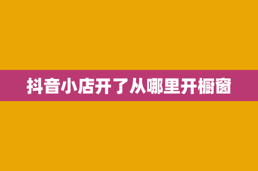 抖音小店开了从哪里开橱窗