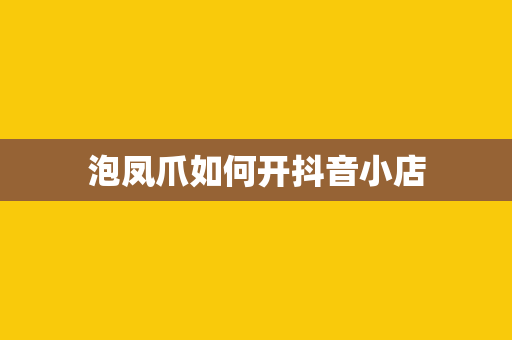 泡凤爪如何开抖音小店