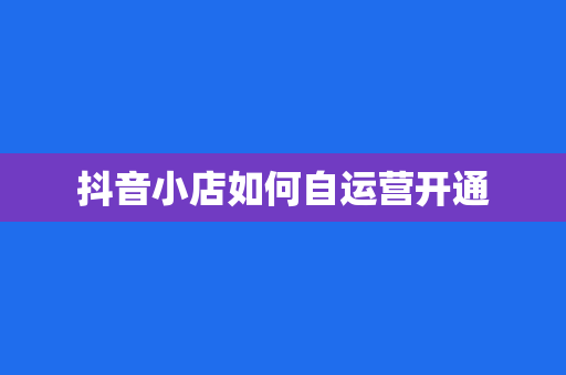 抖音小店如何自运营开通