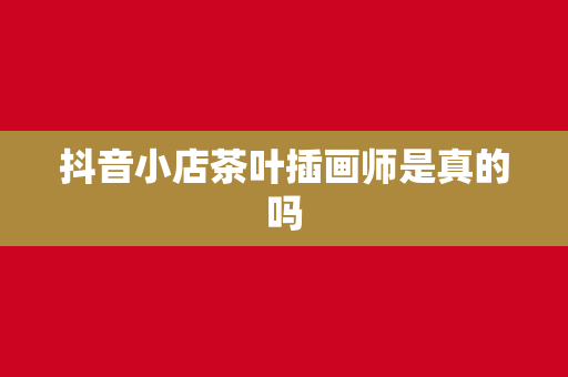 抖音小店茶叶插画师是真的吗