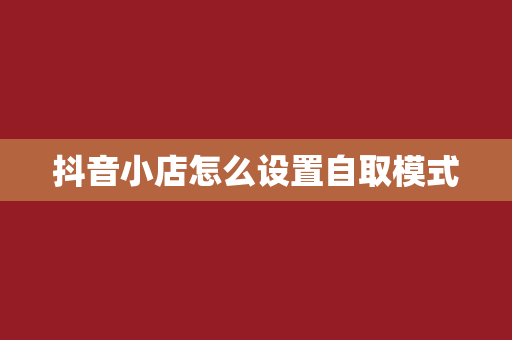 抖音小店怎么设置自取模式