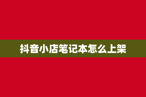 抖音小店笔记本怎么上架