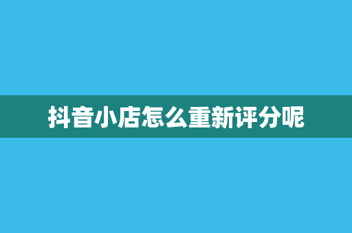 抖音小店怎么重新评分呢