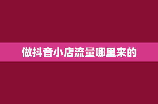 做抖音小店流量哪里来的