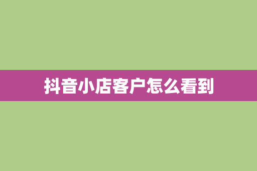 抖音小店客户怎么看到