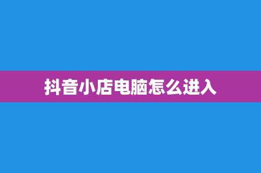 抖音小店电脑怎么进入
