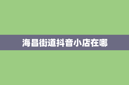 海昌街道抖音小店在哪