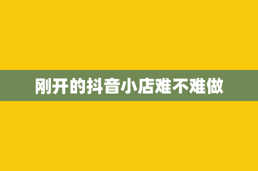 刚开的抖音小店难不难做