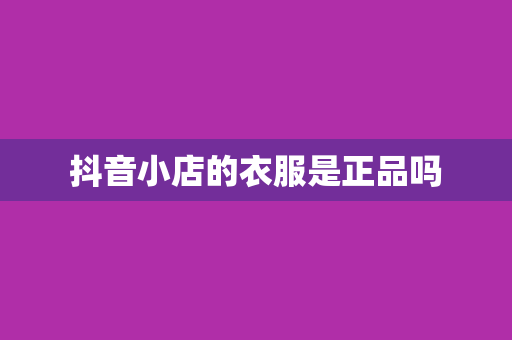 抖音小店的衣服是正品吗