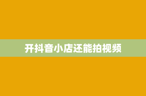 开抖音小店还能拍视频