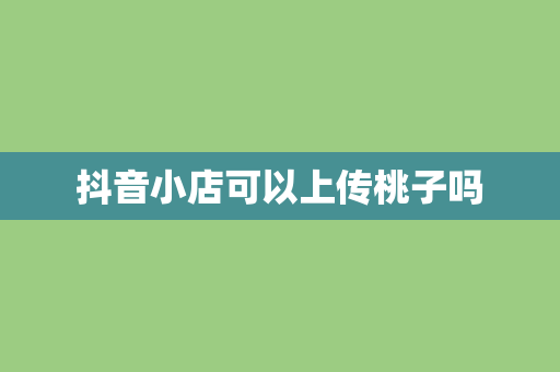 抖音小店可以上传桃子吗