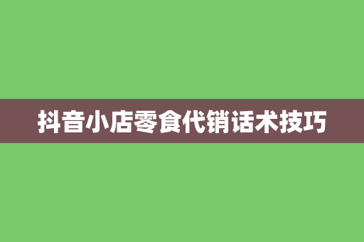 抖音小店零食代销话术技巧