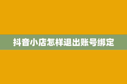 抖音小店怎样退出账号绑定