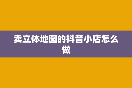 卖立体地图的抖音小店怎么做