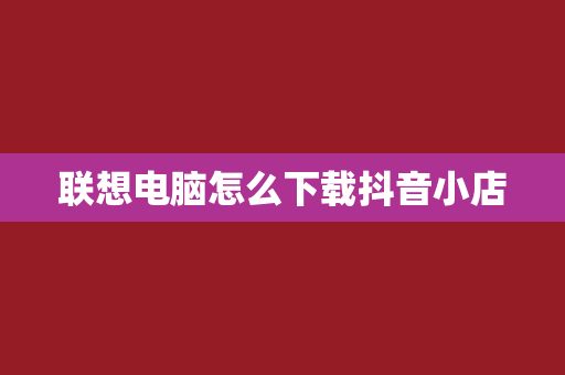 联想电脑怎么下载抖音小店