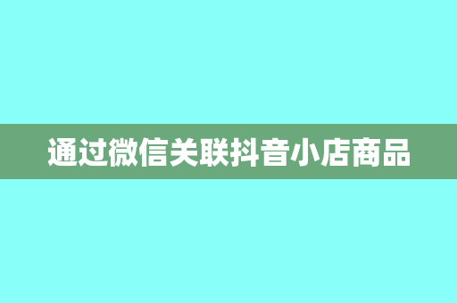 通过微信关联抖音小店商品