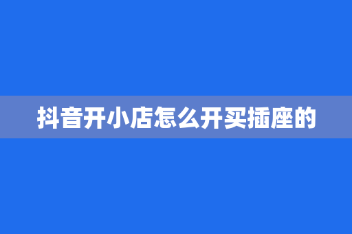 抖音开小店怎么开买插座的