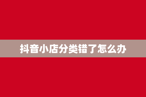 抖音小店分类错了怎么办