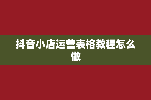 抖音小店运营表格教程怎么做