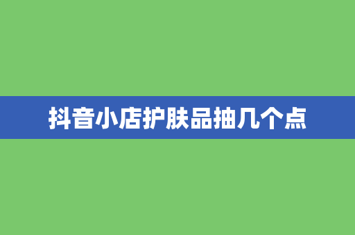 抖音小店护肤品抽几个点
