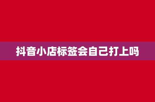 抖音小店标签会自己打上吗
