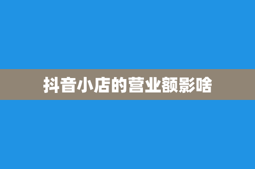 抖音小店的营业额影啥