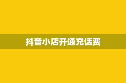 抖音小店开通充话费