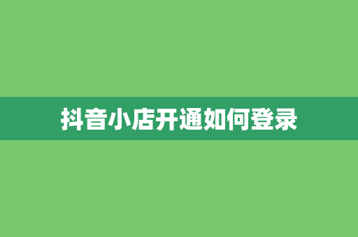 抖音小店开通如何登录