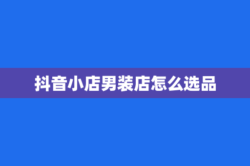 抖音小店男装店怎么选品