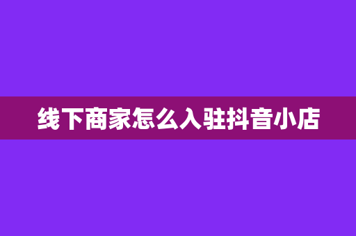 线下商家怎么入驻抖音小店