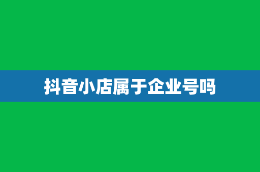 抖音小店属于企业号吗