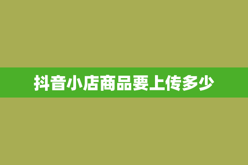 抖音小店商品要上传多少