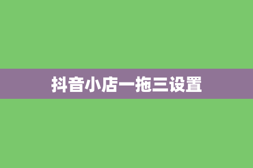 抖音小店一拖三设置