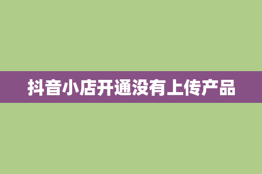 抖音小店开通没有上传产品